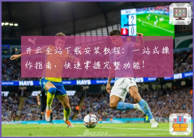 开云全站下载安装教程：一站式操作指南，快速掌握完整功能！