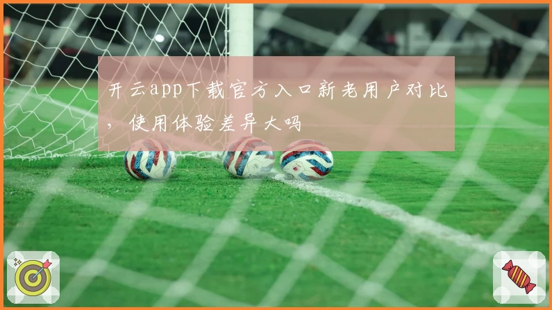 开云app下载官方入口新老用户对比，使用体验差异大吗