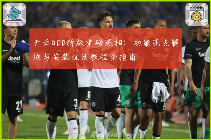开云app新版重磅亮相：功能亮点解读与安装注册教程全指南