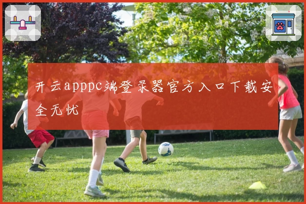 开云apppc端登录器官方入口下载安全无忧