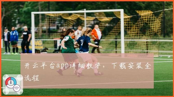 开云平台app详细教学，下载安装全流程