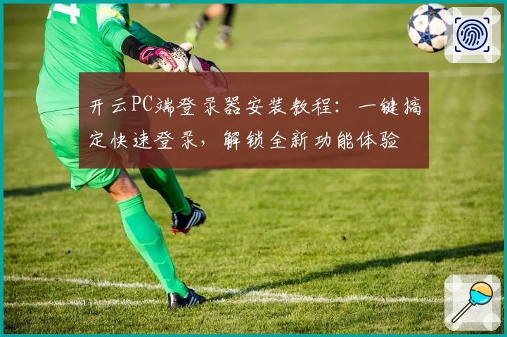 开云PC端登录器安装教程：一键搞定快速登录，解锁全新功能体验
