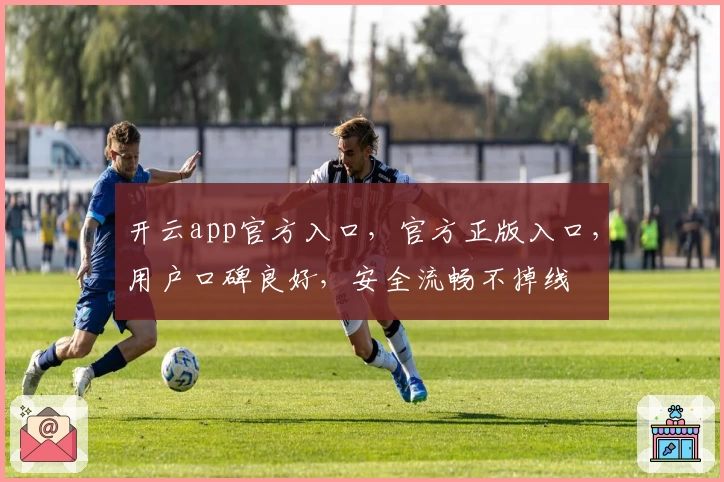 开云app官方入口，官方正版入口，用户口碑良好，安全流畅不掉线