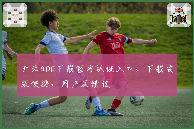 开云app下载官方认证入口，下载安装便捷，用户反馈佳