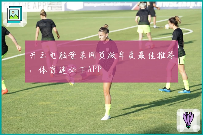 开云电脑登录网页版年度最佳推荐，体育迷必下APP