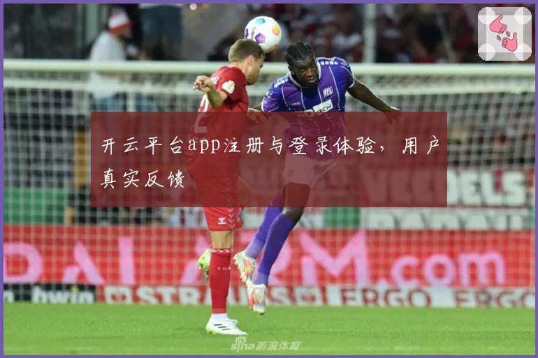 开云平台app注册与登录体验，用户真实反馈