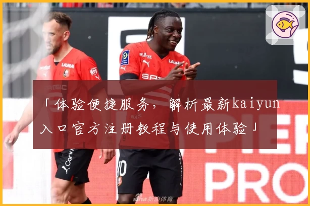 「体验便捷服务，解析最新kaiyun入口官方注册教程与使用体验」