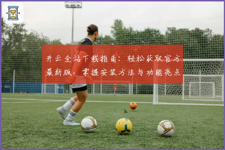 开云全站下载指南：轻松获取官方最新版，掌握安装方法与功能亮点详解