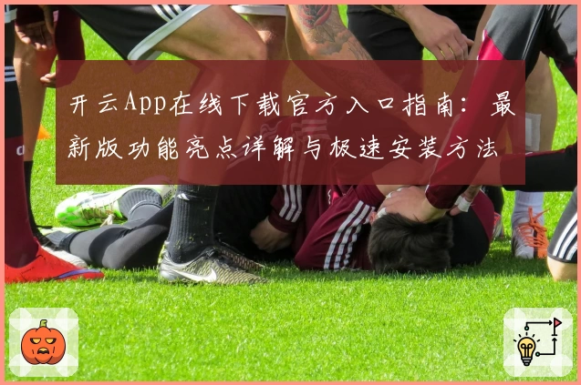 开云App在线下载官方入口指南：最新版功能亮点详解与极速安装方法