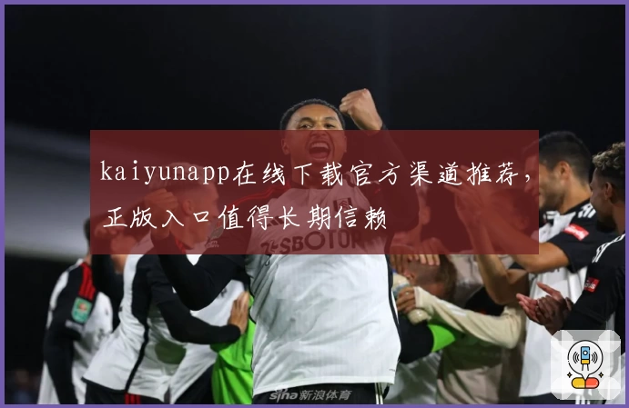 kaiyunapp在线下载官方渠道推荐，正版入口值得长期信赖