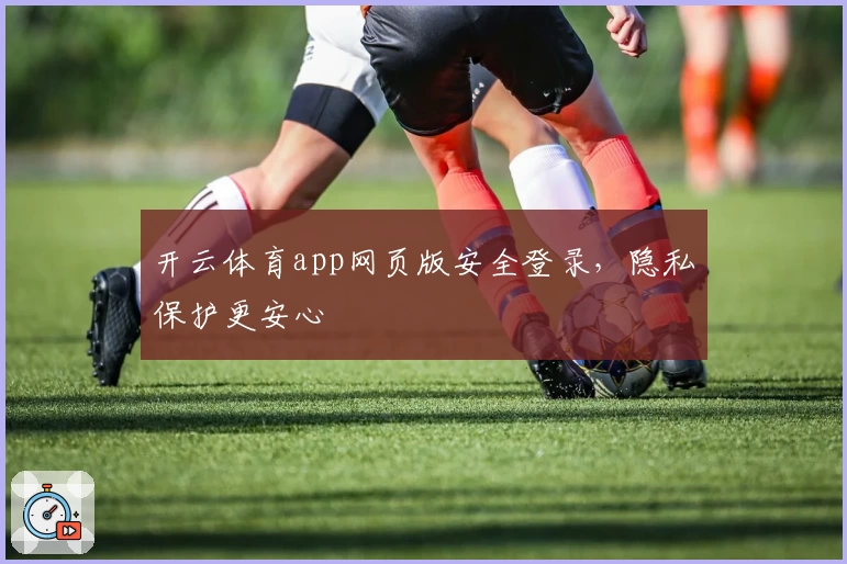 开云体育app网页版安全登录，隐私保护更安心