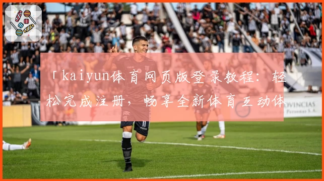 「kaiyun体育网页版登录教程：轻松完成注册，畅享全新体育互动体验」