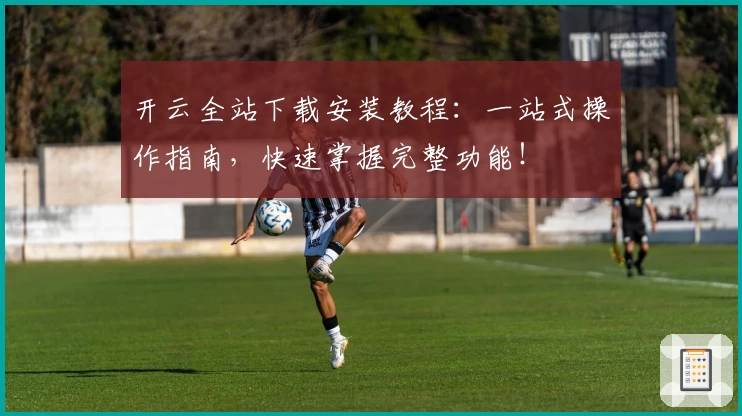 开云全站下载安装教程：一站式操作指南，快速掌握完整功能！