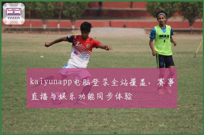 kaiyunapp电脑登录全站覆盖，赛事直播与娱乐功能同步体验